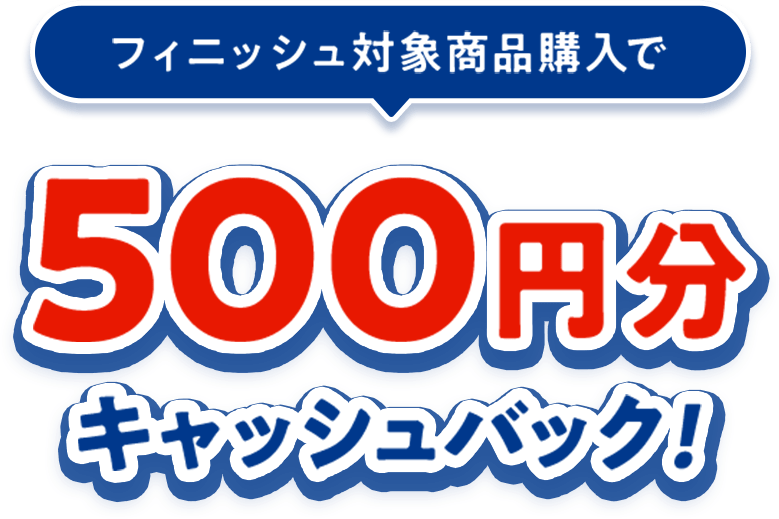 フィニッシュ対象商品購入で500円分キャッシュバック！